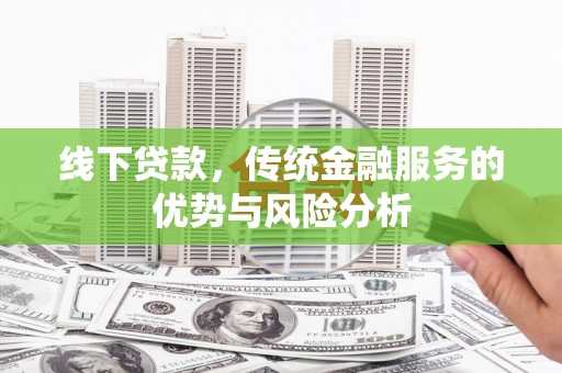 新安线下贷款，传统金融服务的优势与风险分析