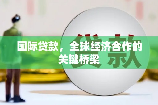 新安国际贷款，全球经济合作的关键桥梁