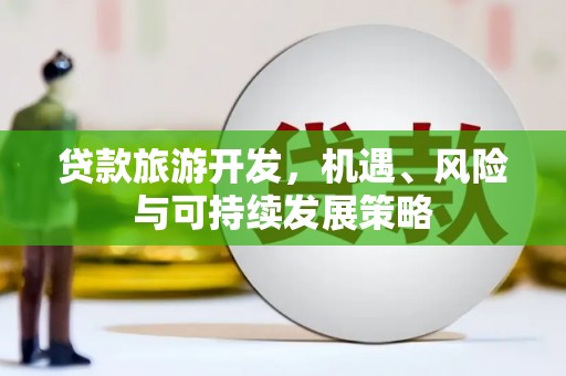 新安贷款旅游开发，机遇、风险与可持续发展策略