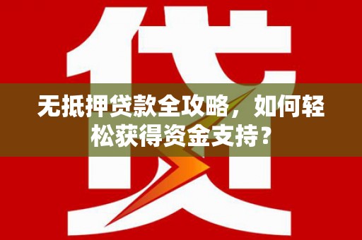 新安无抵押贷款全攻略，如何轻松获得资金支持？