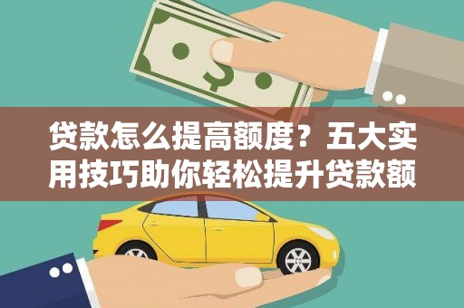 新安贷款怎么提高额度？五大实用技巧助你轻松提升贷款额度