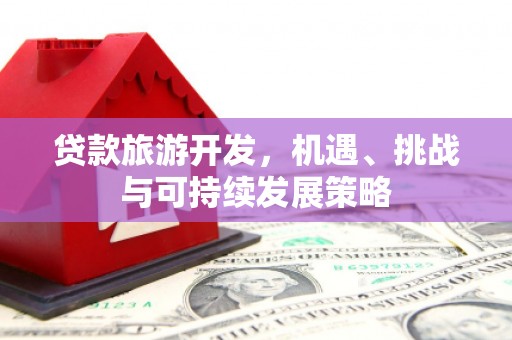 新安贷款旅游开发，机遇、挑战与可持续发展策略