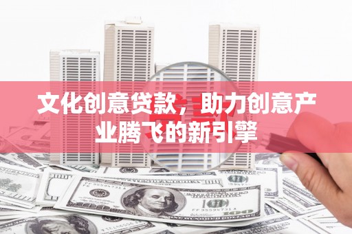 新安文化创意贷款，助力创意产业腾飞的新引擎