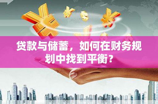 新安贷款与储蓄，如何在财务规划中找到平衡？