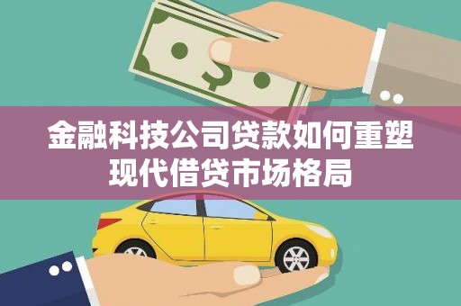 新安金融科技公司贷款如何重塑现代借贷市场格局