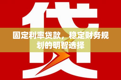 新安固定利率贷款，稳定财务规划的明智选择