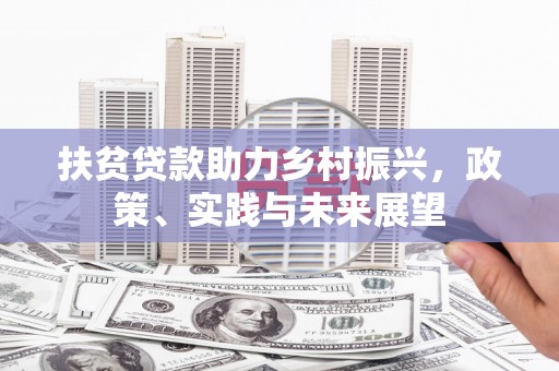新安扶贫贷款助力乡村振兴，政策、实践与未来展望