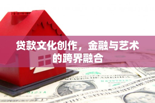 新安贷款文化创作，金融与艺术的跨界融合