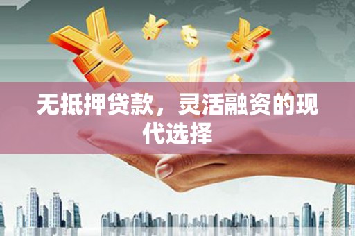 新安无抵押贷款，灵活融资的现代选择