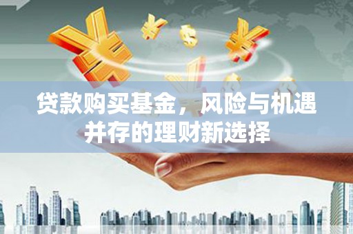 新安贷款购买基金，风险与机遇并存的理财新选择