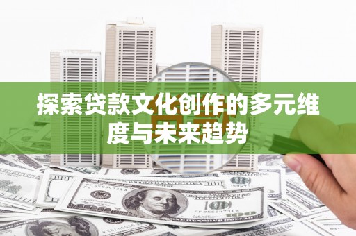 新安探索贷款文化创作的多元维度与未来趋势