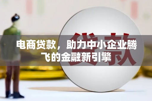 新安电商贷款，助力中小企业腾飞的金融新引擎