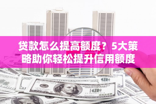 新安贷款怎么提高额度？5大策略助你轻松提升信用额度