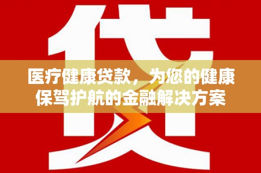 新安医疗健康贷款，为您的健康保驾护航的金融解决方案