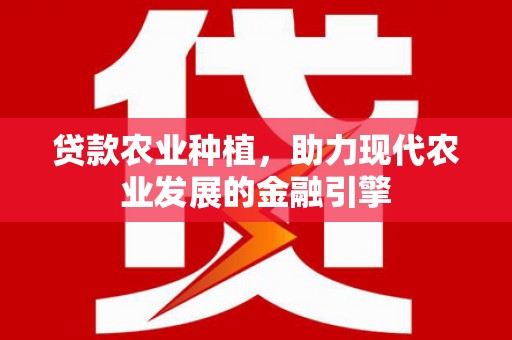 新安贷款农业种植，助力现代农业发展的金融引擎