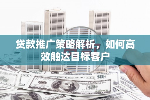 新安贷款推广策略解析，如何高效触达目标客户