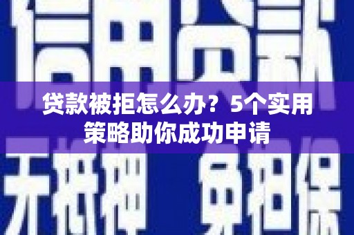 新安贷款被拒怎么办？5个实用策略助你成功申请