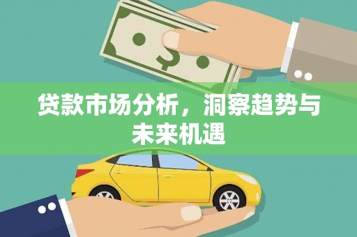 新安贷款市场分析，洞察趋势与未来机遇