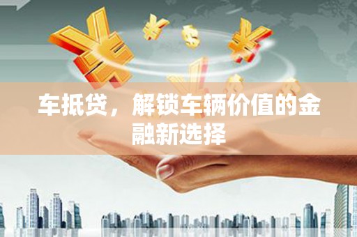 新安车抵贷，解锁车辆价值的金融新选择