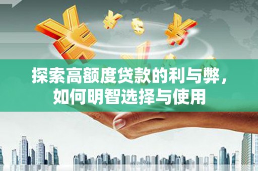 新安探索高额度贷款的利与弊，如何明智选择与使用