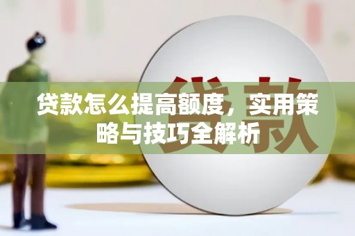 新安贷款怎么提高额度，实用策略与技巧全解析