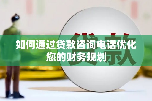 新安如何通过贷款咨询电话优化您的财务规划