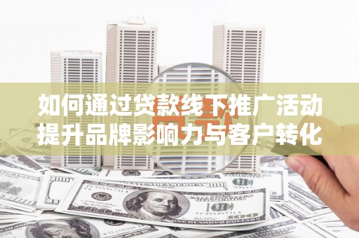 新安如何通过贷款线下推广活动提升品牌影响力与客户转化率