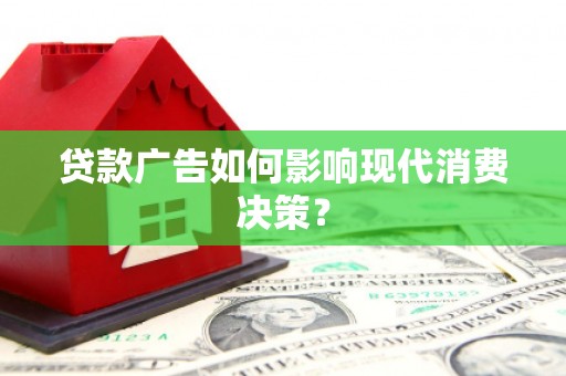 新安贷款广告如何影响现代消费决策？