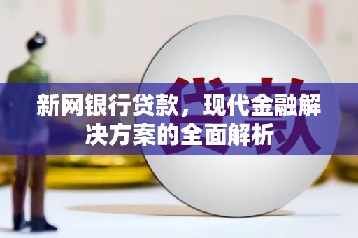 新安新网银行贷款，现代金融解决方案的全面解析