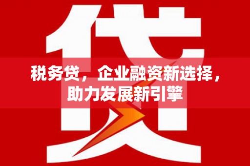 新安税务贷，企业融资新选择，助力发展新引擎