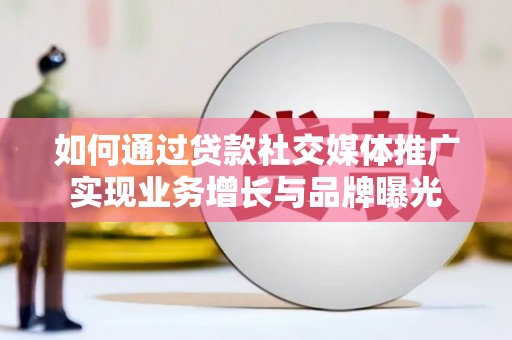 新安如何通过贷款社交媒体推广实现业务增长与品牌曝光