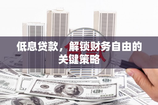 新安低息贷款，解锁财务自由的关键策略