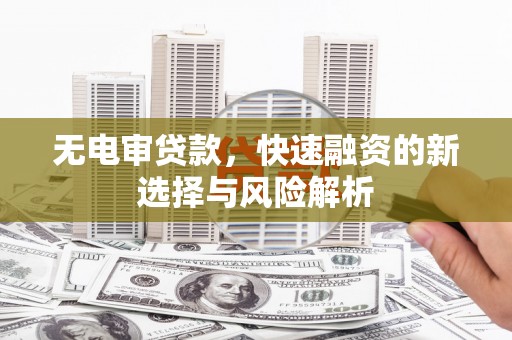 新安无电审贷款，快速融资的新选择与风险解析