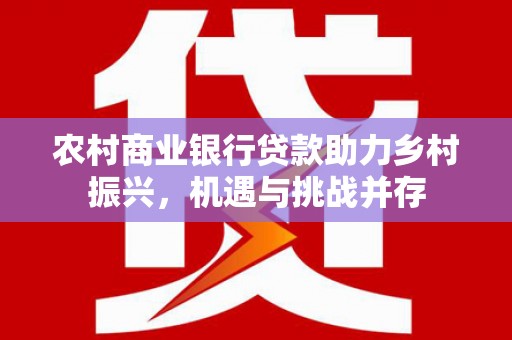 新安农村商业银行贷款助力乡村振兴，机遇与挑战并存