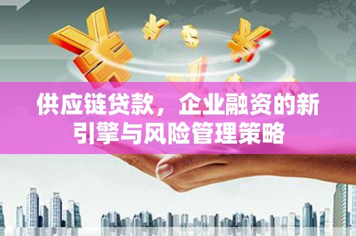 新安供应链贷款，企业融资的新引擎与风险管理策略