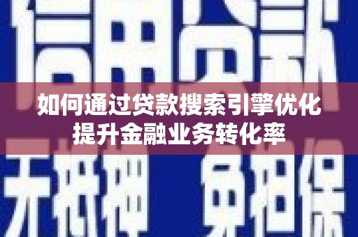新安如何通过贷款搜索引擎优化提升金融业务转化率