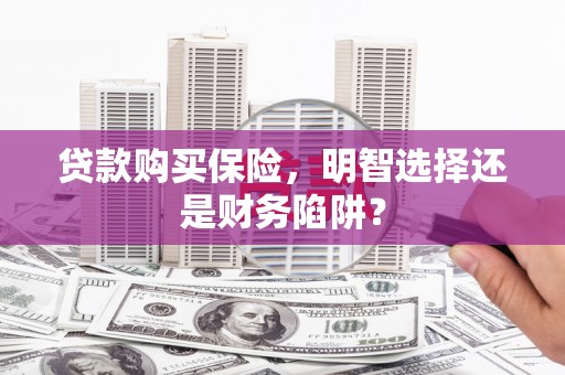 新安贷款购买保险，明智选择还是财务陷阱？