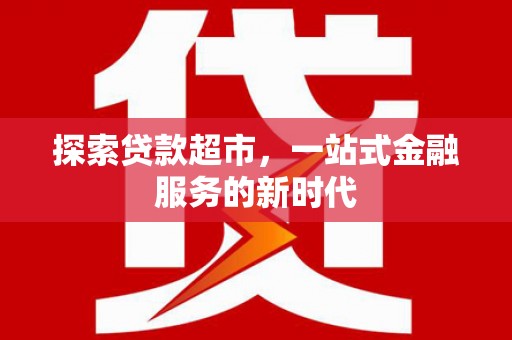 新安探索贷款超市，一站式金融服务的新时代