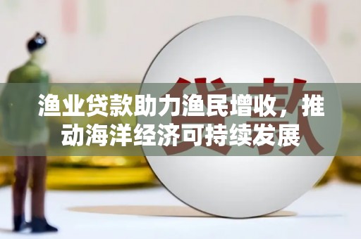 新安渔业贷款助力渔民增收，推动海洋经济可持续发展