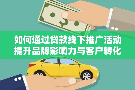 新安如何通过贷款线下推广活动提升品牌影响力与客户转化率