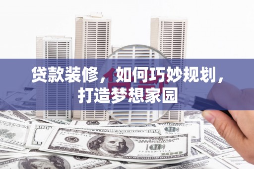 新安贷款装修，如何巧妙规划，打造梦想家园
