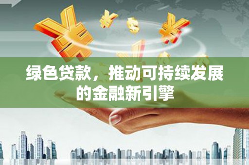 新安绿色贷款，推动可持续发展的金融新引擎
