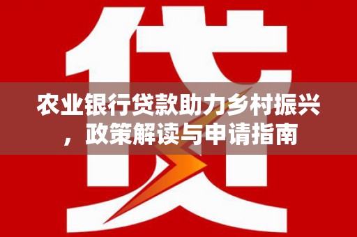 新安农业银行贷款助力乡村振兴，政策解读与申请指南