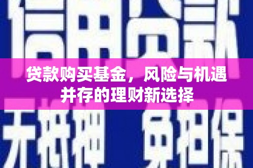 新安贷款购买基金，风险与机遇并存的理财新选择