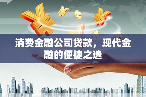新安消费金融公司贷款，现代金融的便捷之选