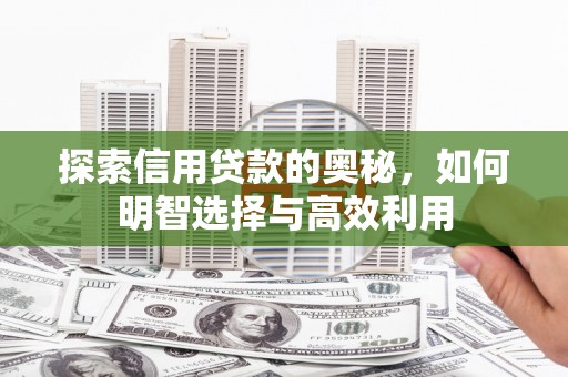 新安探索信用贷款的奥秘，如何明智选择与高效利用