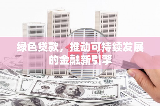 新安绿色贷款，推动可持续发展的金融新引擎