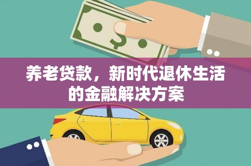 新安养老贷款，新时代退休生活的金融解决方案