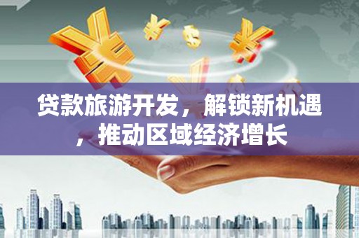 新安贷款旅游开发，解锁新机遇，推动区域经济增长