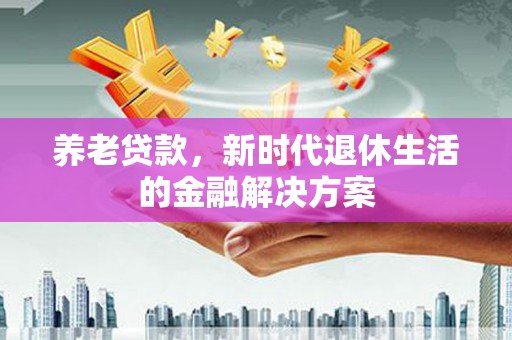 新安养老贷款，新时代退休生活的金融解决方案